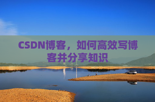 CSDN博客，如何高效写博客并分享知识